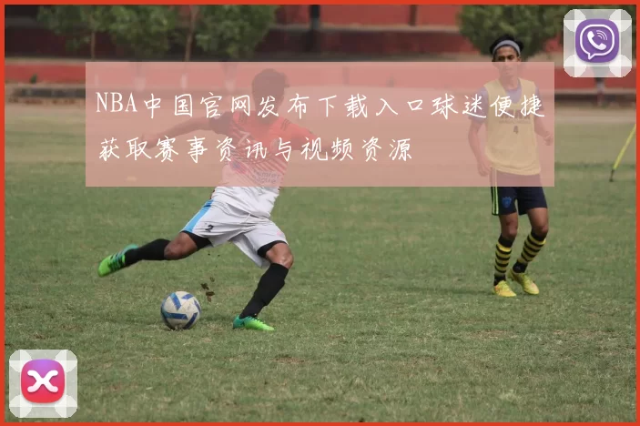 NBA中国官网发布下载入口球迷便捷获取赛事资讯与视频资源