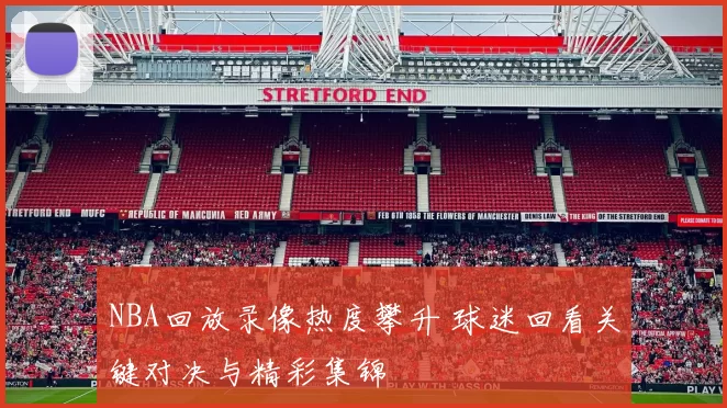 NBA回放录像热度攀升 球迷回看关键对决与精彩集锦