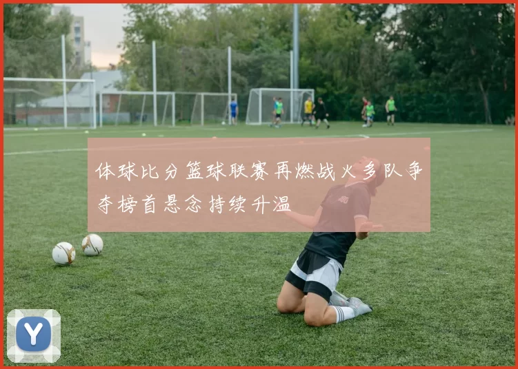 体球比分篮球联赛再燃战火多队争夺榜首悬念持续升温