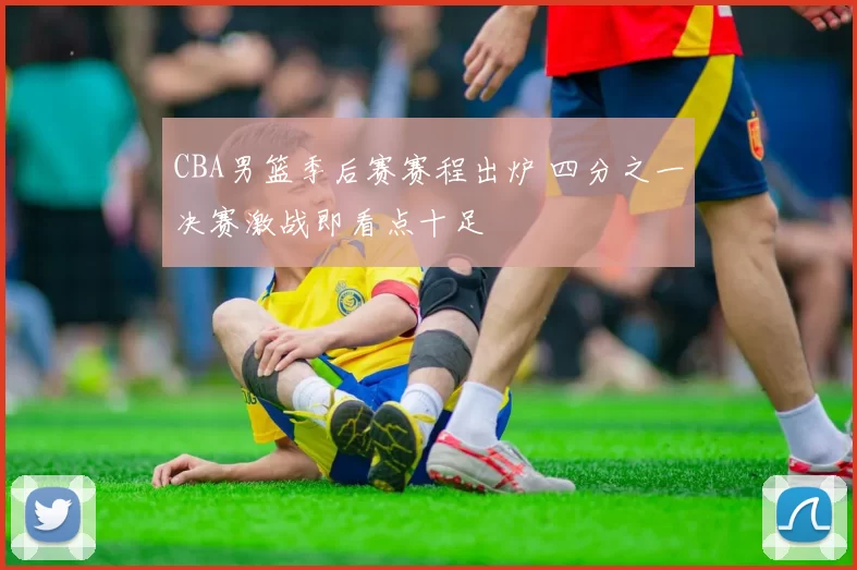 CBA男篮季后赛赛程出炉 四分之一决赛激战即看点十足