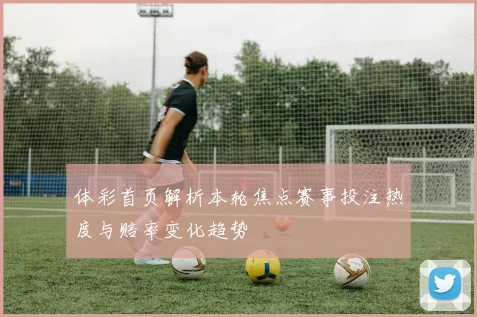 体彩首页解析本轮焦点赛事投注热度与赔率变化趋势