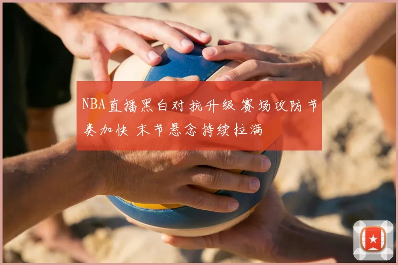 NBA直播黑白对抗升级 赛场攻防节奏加快 末节悬念持续拉满