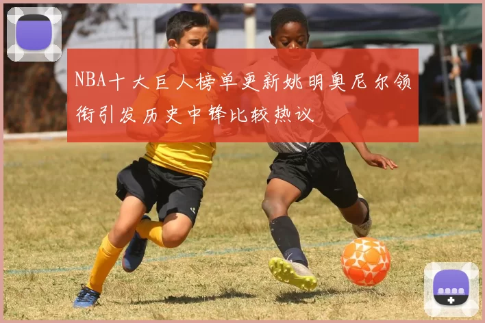 NBA十大巨人榜单更新姚明奥尼尔领衔引发历史中锋比较热议