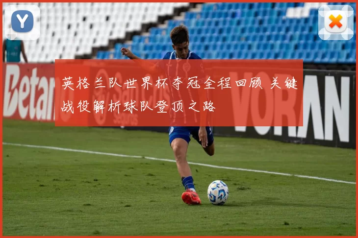 英格兰队世界杯夺冠全程回顾 关键战役解析球队登顶之路