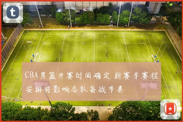 CBA男篮开赛时间确定 新赛季赛程安排将影响各队备战节奏