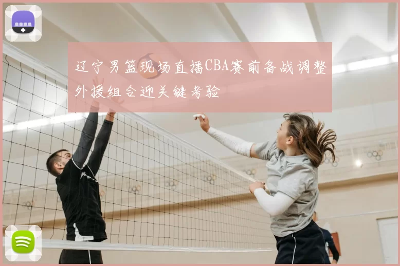 辽宁男篮现场直播CBA赛前备战调整外援组合迎关键考验