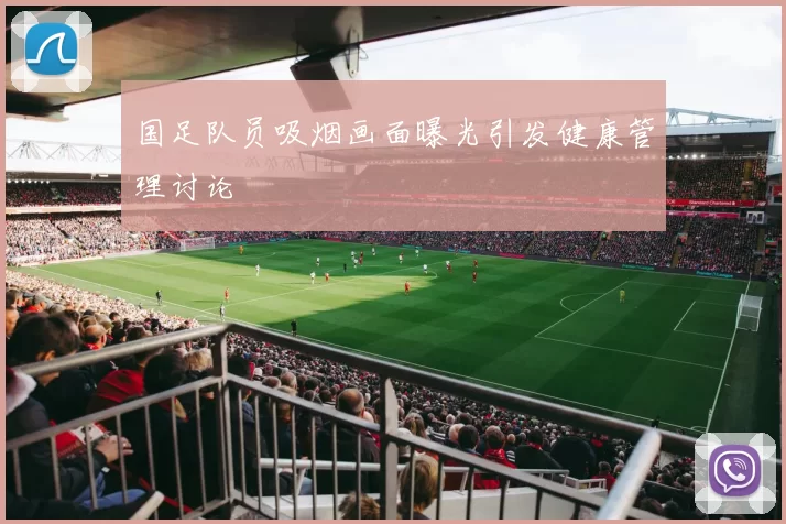 国足队员吸烟画面曝光引发健康管理讨论
