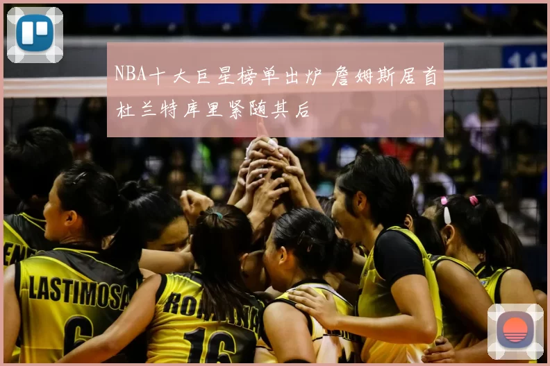 NBA十大巨星榜单出炉 詹姆斯居首杜兰特库里紧随其后