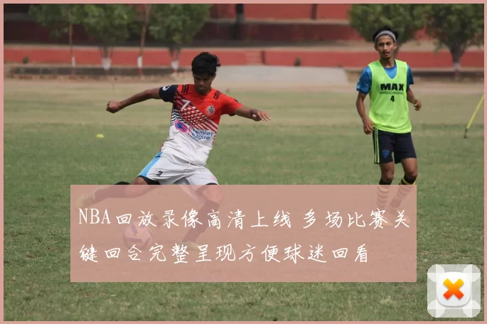 NBA回放录像高清上线 多场比赛关键回合完整呈现方便球迷回看