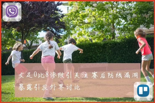 女足0比8惨败引关注 赛后防线漏洞暴露引发外界讨论