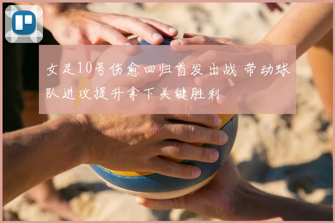 女足10号伤愈回归首发出战 带动球队进攻提升拿下关键胜利