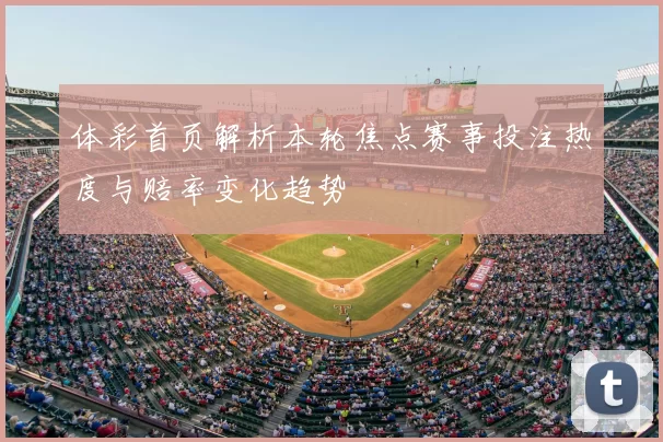 体彩首页解析本轮焦点赛事投注热度与赔率变化趋势