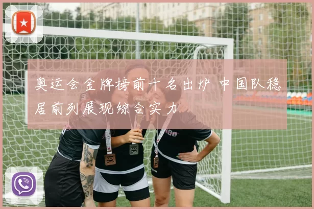 奥运会金牌榜前十名出炉 中国队稳居前列展现综合实力