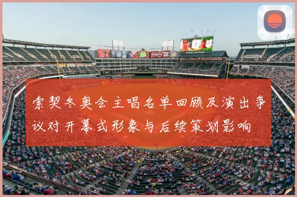 索契冬奥会主唱名单回顾及演出争议对开幕式形象与后续策划影响