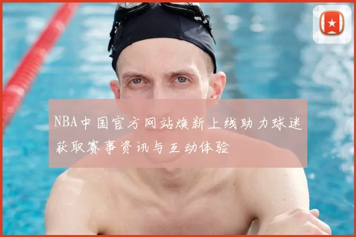 NBA中国官方网站焕新上线助力球迷获取赛事资讯与互动体验