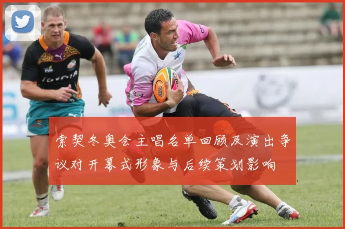索契冬奥会主唱名单回顾及演出争议对开幕式形象与后续策划影响