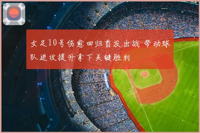 女足10号伤愈回归首发出战 带动球队进攻提升拿下关键胜利