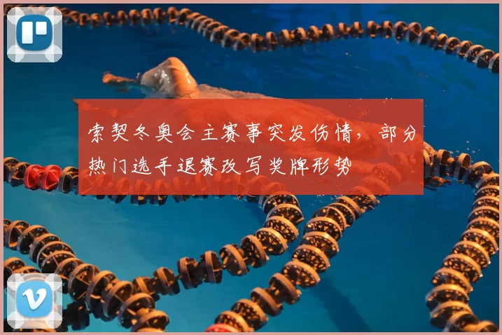 索契冬奥会主赛事突发伤情,部分热门选手退赛改写奖牌形势