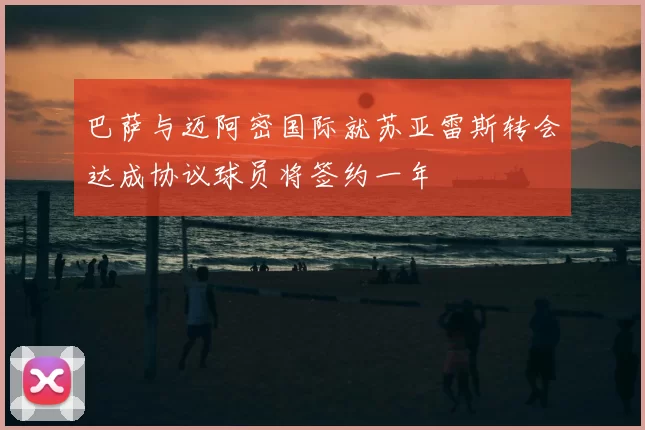 巴萨与迈阿密国际就苏亚雷斯转会达成协议球员将签约一年