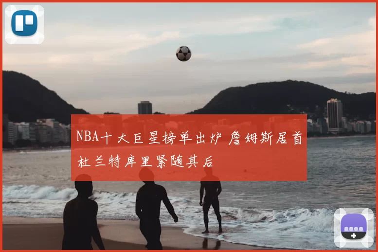 NBA十大巨星榜单出炉 詹姆斯居首杜兰特库里紧随其后