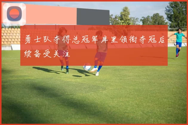 勇士队夺得总冠军库里领衔夺冠后续备受关注