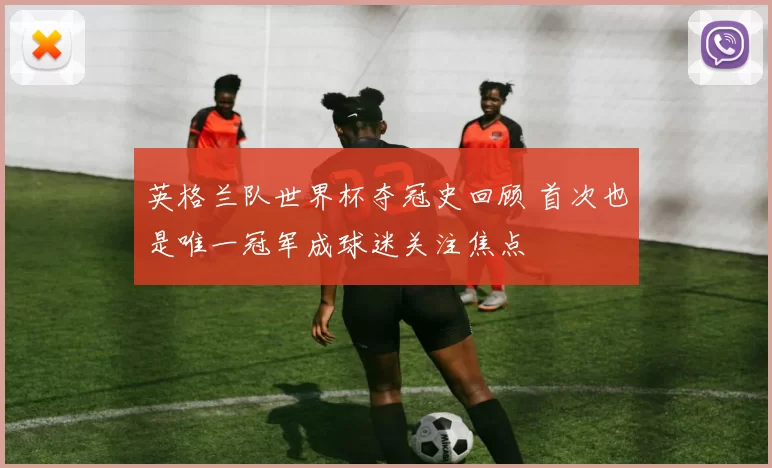 英格兰队世界杯夺冠史回顾 首次也是唯一冠军成球迷关注焦点
