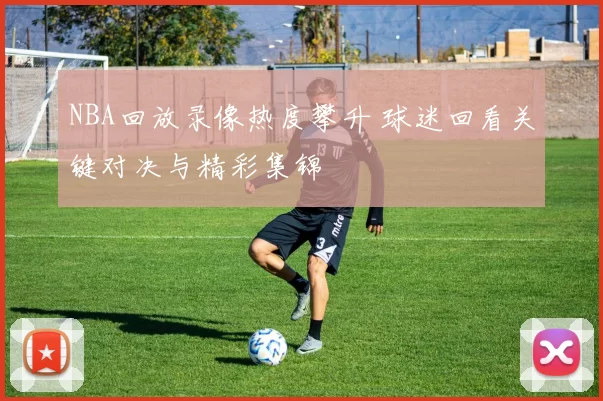 NBA回放录像热度攀升 球迷回看关键对决与精彩集锦