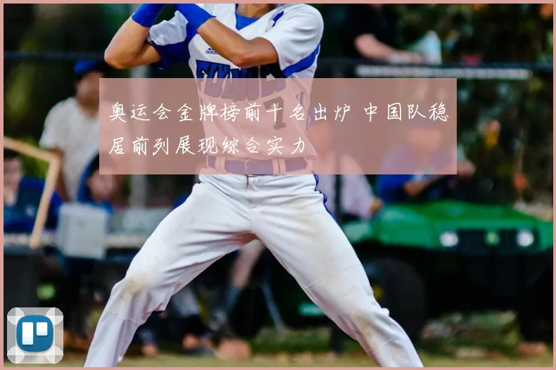 奥运会金牌榜前十名出炉 中国队稳居前列展现综合实力