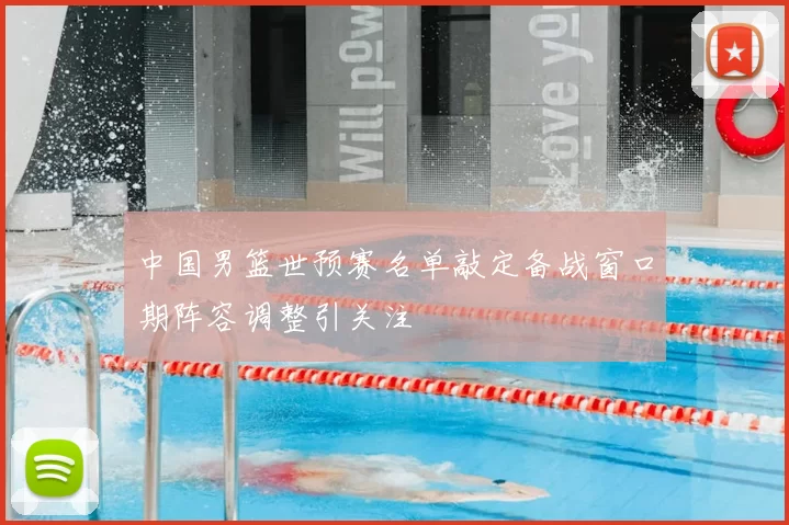 中国男篮世预赛名单敲定备战窗口期阵容调整引关注