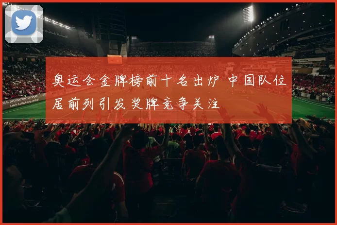奥运会金牌榜前十名出炉 中国队位居前列引发奖牌竞争关注