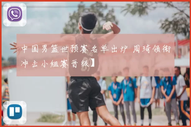 中国男篮世预赛名单出炉 周琦领衔冲击小组赛晋级】