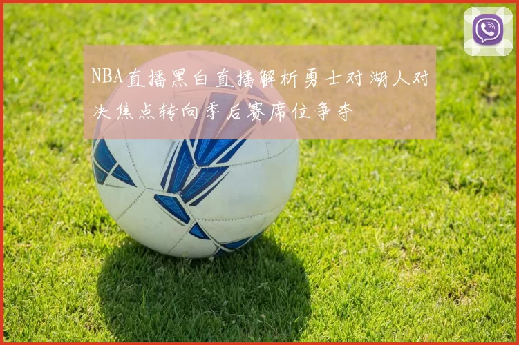 NBA直播黑白直播解析勇士对湖人对决焦点转向季后赛席位争夺