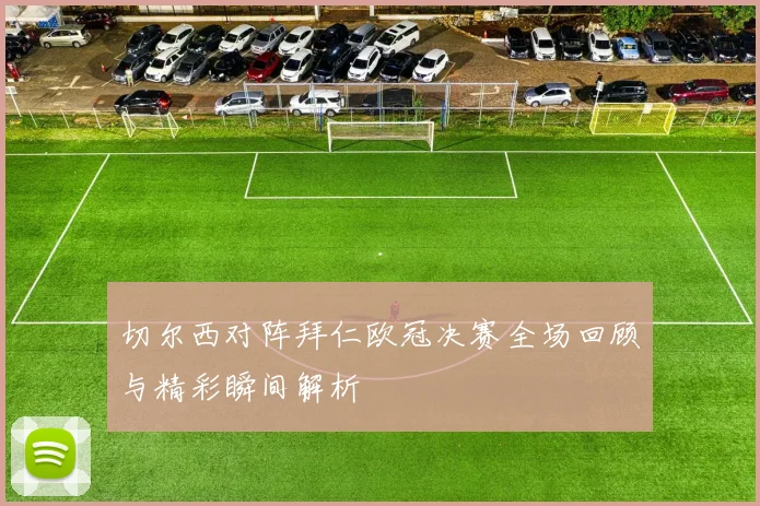 切尔西对阵拜仁欧冠决赛全场回顾与精彩瞬间解析