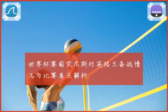 世界杯赛前突尼斯对英格兰备战情况与比赛看点解析