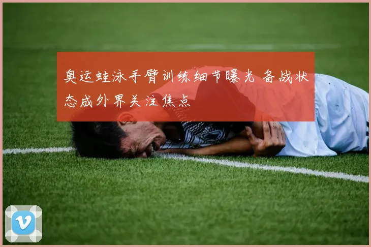 奥运蛙泳手臂训练细节曝光 备战状态成外界关注焦点