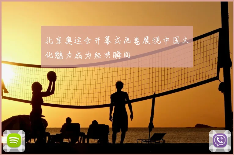 北京奥运会开幕式画卷展现中国文化魅力成为经典瞬间