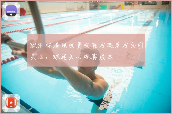 欧洲杯腾讯收费吗官方观看方式引关注,球迷关心观赛成本