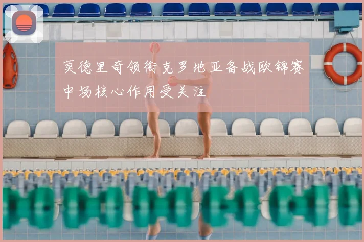 莫德里奇领衔克罗地亚备战欧锦赛中场核心作用受关注