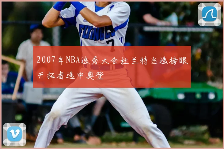 2007年NBA选秀大会杜兰特当选榜眼开拓者选中奥登