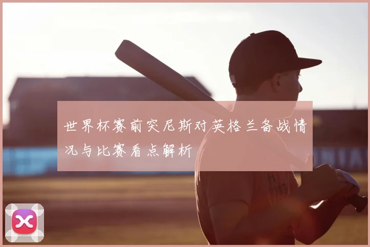 世界杯赛前突尼斯对英格兰备战情况与比赛看点解析