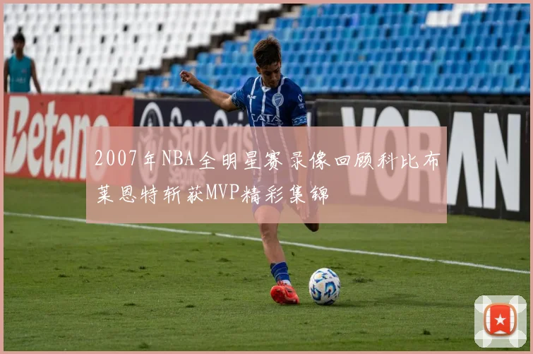 2007年NBA全明星赛录像回顾科比布莱恩特斩获MVP精彩集锦
