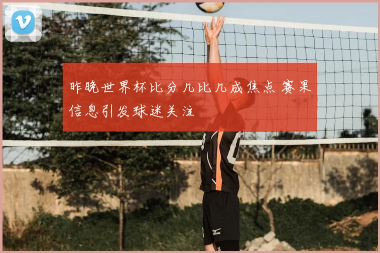 昨晚世界杯比分几比几成焦点 赛果信息引发球迷关注