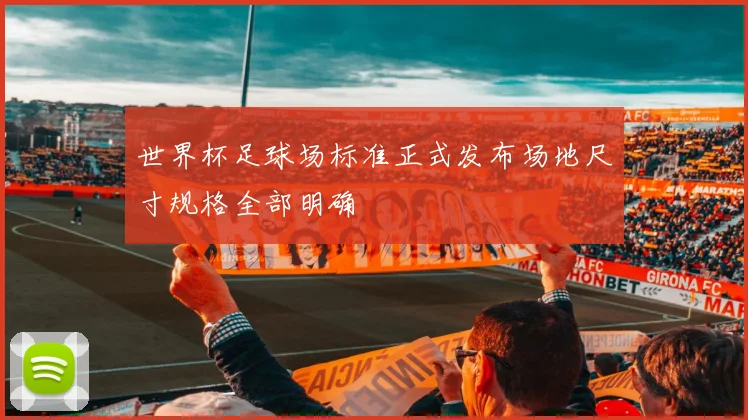 世界杯足球场标准正式发布场地尺寸规格全部明确