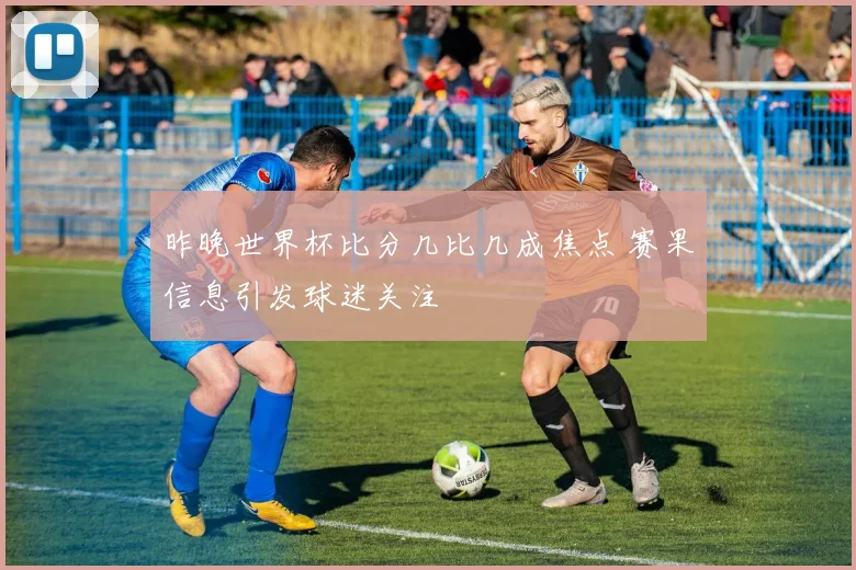 昨晚世界杯比分几比几成焦点 赛果信息引发球迷关注