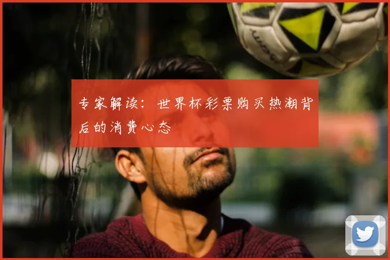 专家解读:世界杯彩票购买热潮背后的消费心态