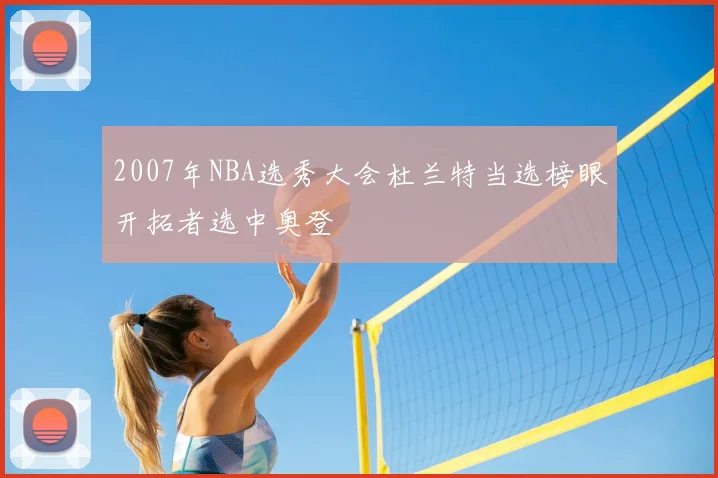 2007年NBA选秀大会杜兰特当选榜眼开拓者选中奥登