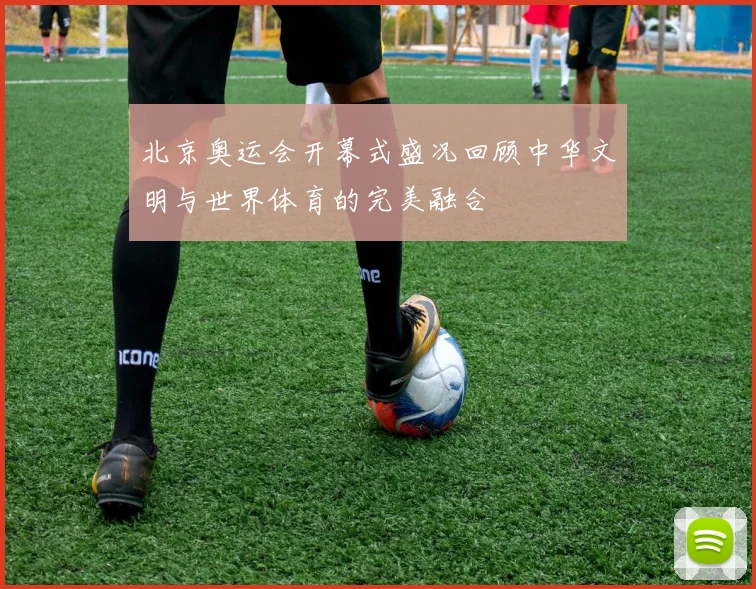 北京奥运会开幕式盛况回顾中华文明与世界体育的完美融合