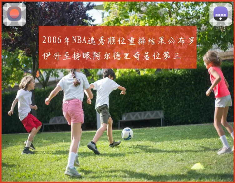 2006年NBA选秀顺位重排结果公布罗伊升至榜眼阿尔德里奇落位第三