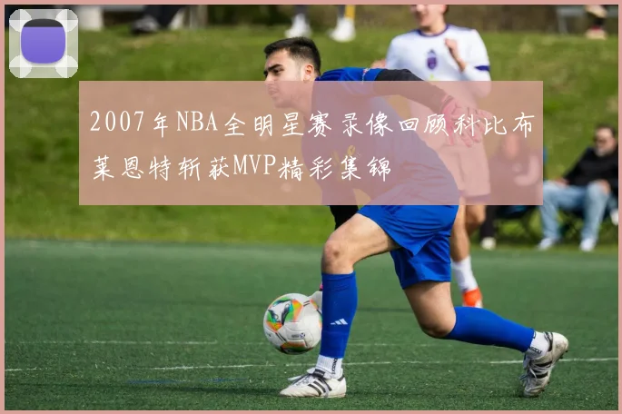 2007年NBA全明星赛录像回顾科比布莱恩特斩获MVP精彩集锦