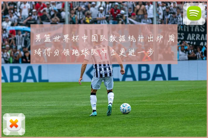 男篮世界杯中国队数据统计出炉 周琦得分领跑球队冲击更进一步